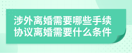 涉外离婚需要哪些手续协议离婚需要什么条件