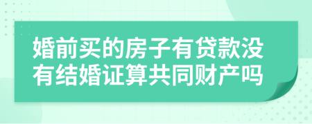 婚前买的房子有贷款没有结婚证算共同财产吗