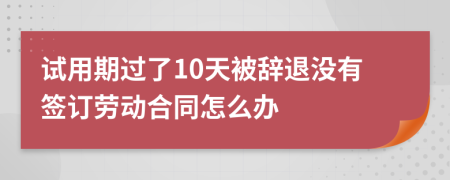 试用期过了10天被辞退没有签订劳动合同怎么办