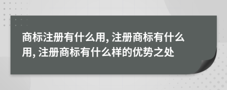 商标注册有什么用, 注册商标有什么用, 注册商标有什么样的优势之处