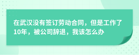 在武汉没有签订劳动合同，但是工作了10年，被公司辞退，我该怎么办