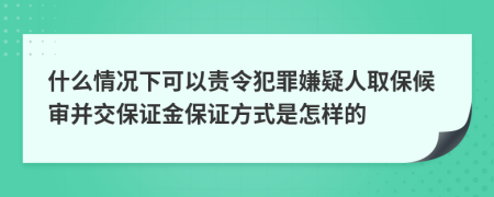 什么情况下可以责令犯罪嫌疑人取保候审并交保证金保证方式是怎样的