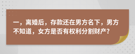 一，离婚后，存款还在男方名下，男方不知道，女方是否有权利分割财产？