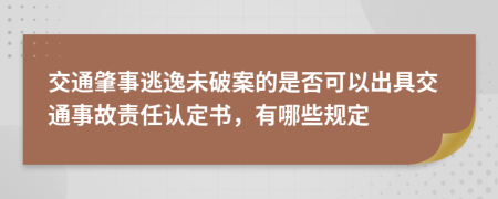 交通肇事逃逸未破案的是否可以出具交通事故责任认定书，有哪些规定