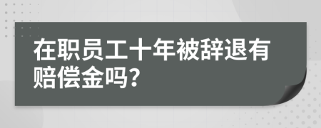 在职员工十年被辞退有赔偿金吗？