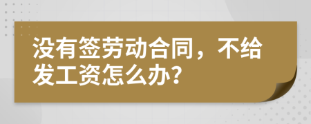 没有签劳动合同，不给发工资怎么办？