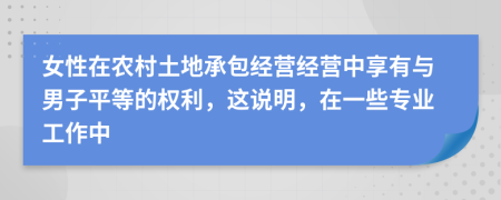 女性在农村土地承包经营经营中享有与男子平等的权利，这说明，在一些专业工作中