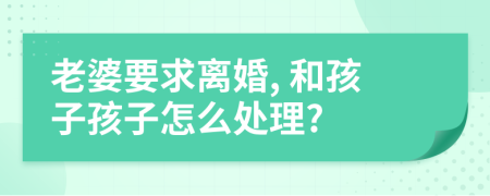 老婆要求离婚, 和孩子孩子怎么处理?