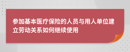 参加基本医疗保险的人员与用人单位建立劳动关系如何继续使用