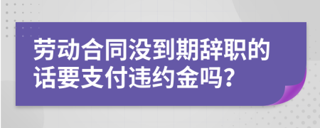 劳动合同没到期辞职的话要支付违约金吗？