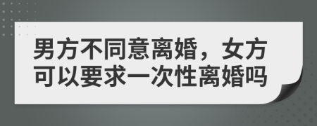 男方不同意离婚，女方可以要求一次性离婚吗