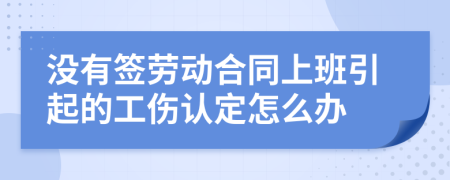 没有签劳动合同上班引起的工伤认定怎么办