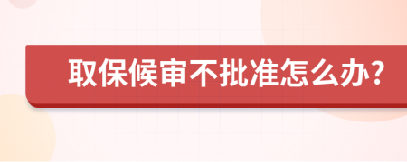 取保候审不批准怎么办?