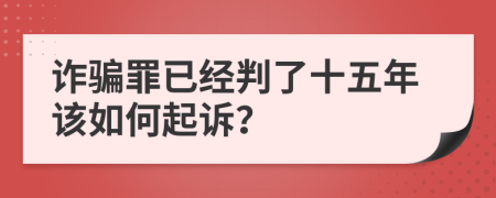 诈骗罪已经判了十五年该如何起诉？