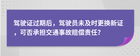 驾驶证过期后，驾驶员未及时更换新证，可否承担交通事故赔偿责任？