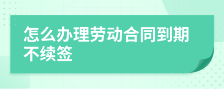 怎么办理劳动合同到期不续签