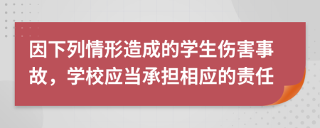 因下列情形造成的学生伤害事故，学校应当承担相应的责任