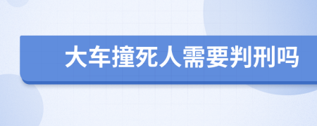 大车撞死人需要判刑吗