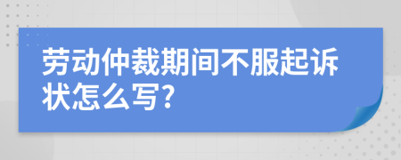 劳动仲裁期间不服起诉状怎么写?