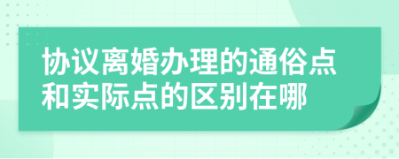 协议离婚办理的通俗点和实际点的区别在哪