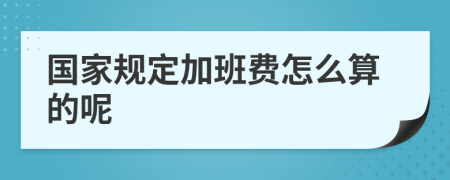 国家规定加班费怎么算的呢