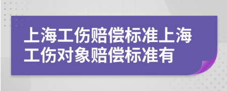 上海工伤赔偿标准上海工伤对象赔偿标准有