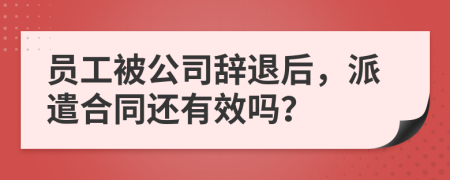 员工被公司辞退后，派遣合同还有效吗？