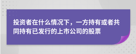 投资者在什么情况下，一方持有或者共同持有已发行的上市公司的股票