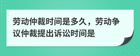 劳动仲裁时间是多久，劳动争议仲裁提出诉讼时间是