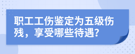 职工工伤鉴定为五级伤残，享受哪些待遇？