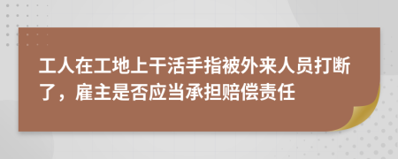 工人在工地上干活手指被外来人员打断了，雇主是否应当承担赔偿责任