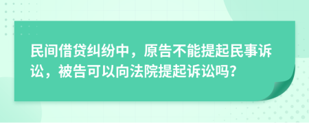 民间借贷纠纷中，原告不能提起民事诉讼，被告可以向法院提起诉讼吗？