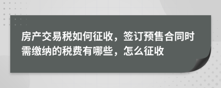 房产交易税如何征收，签订预售合同时需缴纳的税费有哪些，怎么征收