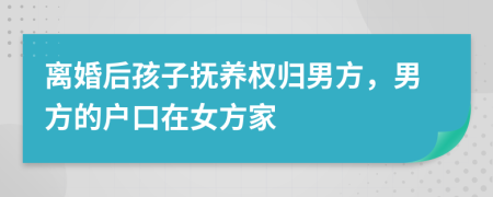 离婚后孩子抚养权归男方，男方的户口在女方家