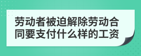 劳动者被迫解除劳动合同要支付什么样的工资