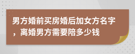 男方婚前买房婚后加女方名字，离婚男方需要陪多少钱