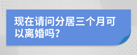 现在请问分居三个月可以离婚吗？