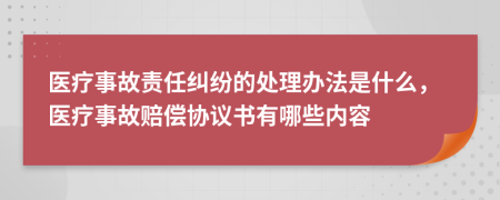 医疗事故责任纠纷的处理办法是什么，医疗事故赔偿协议书有哪些内容