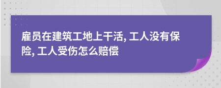 雇员在建筑工地上干活, 工人没有保险, 工人受伤怎么赔偿