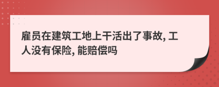 雇员在建筑工地上干活出了事故, 工人没有保险, 能赔偿吗