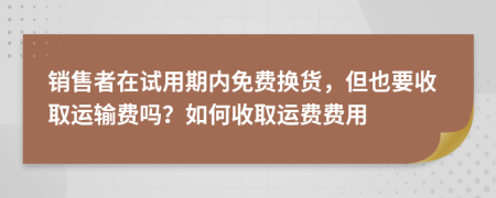 销售者在试用期内免费换货，但也要收取运输费吗？如何收取运费费用