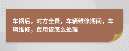 车祸后，对方全责，车辆维修期间，车辆维修，费用该怎么处理