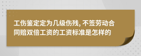 工伤鉴定定为几级伤残, 不签劳动合同赔双倍工资的工资标准是怎样的