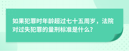 如果犯罪时年龄超过七十五周岁，法院对过失犯罪的量刑标准是什么？