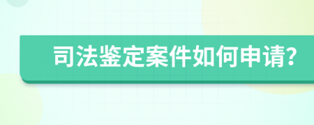 司法鉴定案件如何申请？