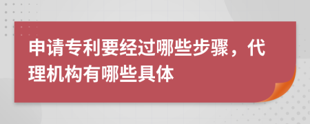 申请专利要经过哪些步骤，代理机构有哪些具体