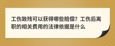 工伤致残可以获得哪些赔偿？工伤后离职的相关费用的法律依据是什么