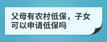 父母有农村低保，子女可以申请低保吗