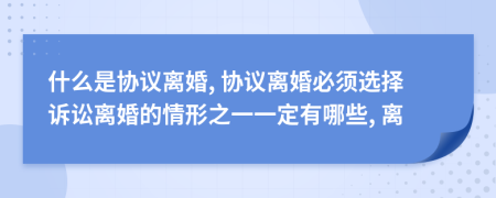 什么是协议离婚, 协议离婚必须选择诉讼离婚的情形之一一定有哪些, 离