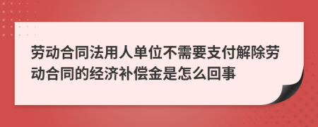 劳动合同法用人单位不需要支付解除劳动合同的经济补偿金是怎么回事